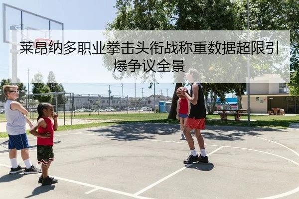 莱昂纳多职业拳击头衔战称重数据超限引爆争议全景