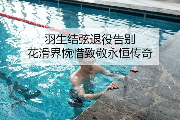 羽生结弦退役告别 花滑界惋惜致敬永恒传奇